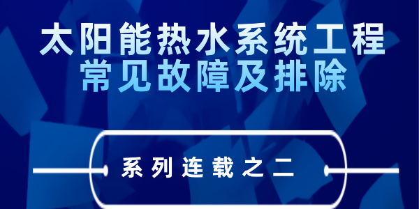 太陽(yáng)能熱水系統(tǒng)工程常見(jiàn)故障及排除---系列連載之二