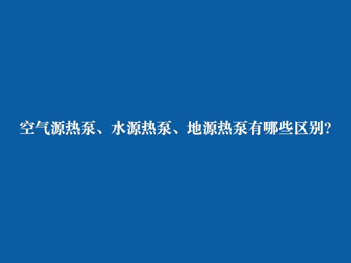 空氣源熱泵、水源熱泵、地源熱泵有哪些區(qū)別？